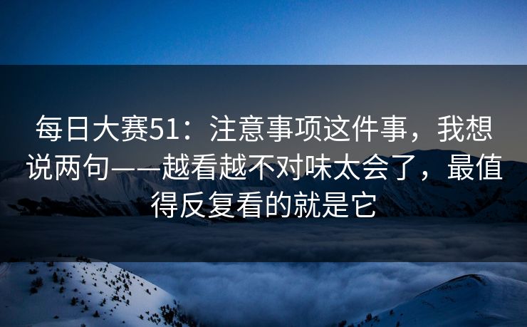 每日大赛51：注意事项这件事，我想说两句——越看越不对味太会了，最值得反复看的就是它