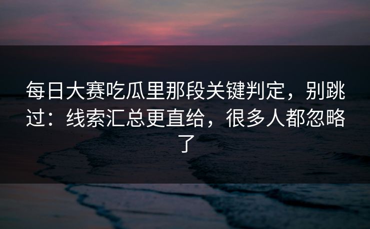 每日大赛吃瓜里那段关键判定，别跳过：线索汇总更直给，很多人都忽略了