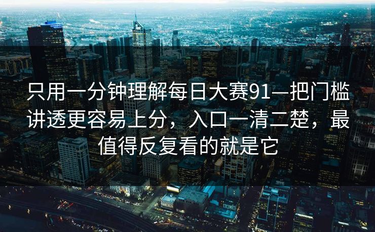 只用一分钟理解每日大赛91—把门槛讲透更容易上分，入口一清二楚，最值得反复看的就是它