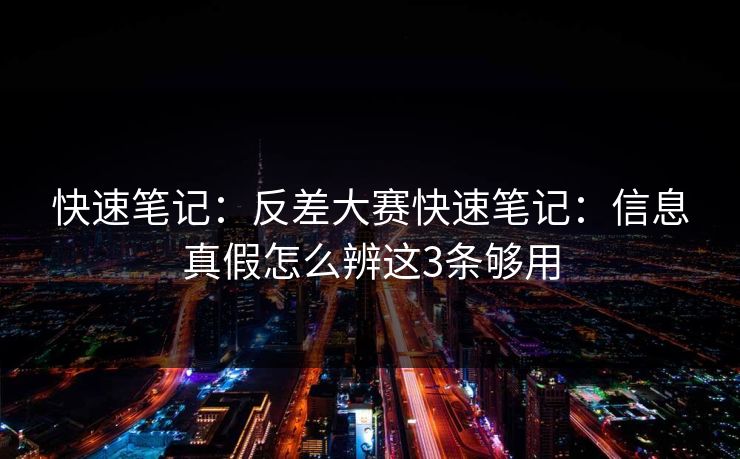 快速笔记：反差大赛快速笔记：信息真假怎么辨这3条够用