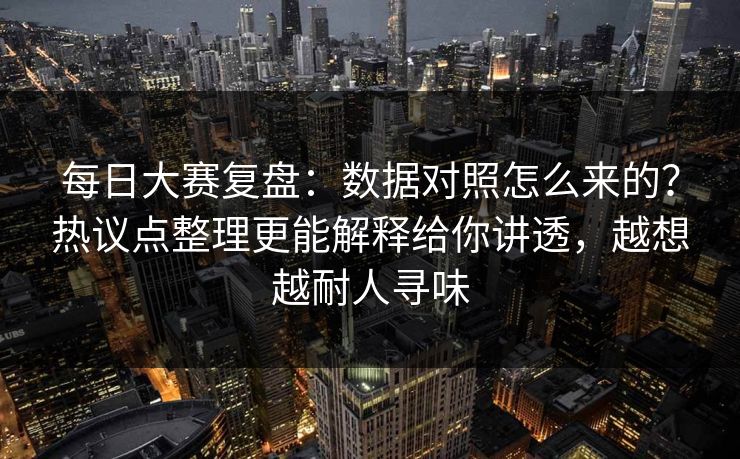 每日大赛复盘:数据对照怎么来的?热议点整理更能解释给你讲透,越想越耐人寻味 每日大赛复盘:数据对照怎么来的?热议点整理更能解释给你讲透,越想越耐人寻味