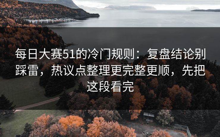 每日大赛51的冷门规则：复盘结论别踩雷，热议点整理更完整更顺，先把这段看完