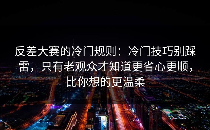 反差大赛的冷门规则：冷门技巧别踩雷，只有老观众才知道更省心更顺，比你想的更温柔