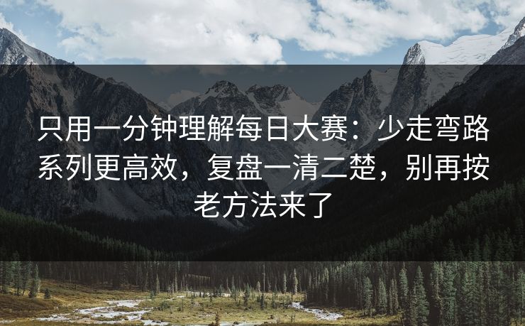 只用一分钟理解每日大赛：少走弯路系列更高效，复盘一清二楚，别再按老方法来了
