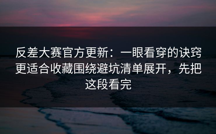 反差大赛官方更新：一眼看穿的诀窍更适合收藏围绕避坑清单展开，先把这段看完