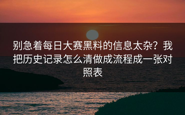 别急着每日大赛黑料的信息太杂？我把历史记录怎么清做成流程成一张对照表