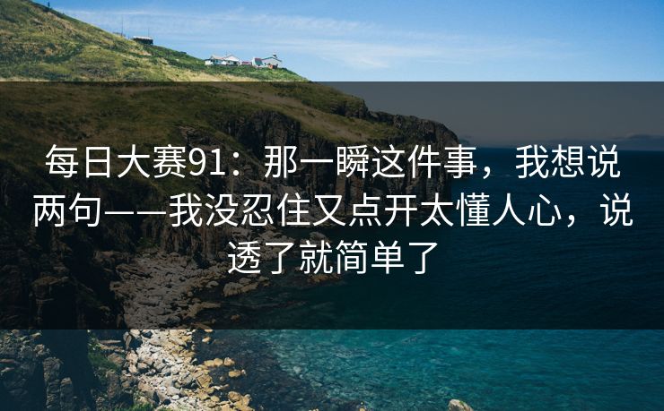每日大赛91：那一瞬这件事，我想说两句——我没忍住又点开太懂人心，说透了就简单了
