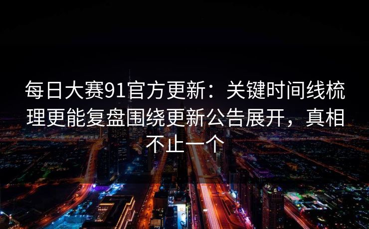 每日大赛91官方更新：关键时间线梳理更能复盘围绕更新公告展开，真相不止一个