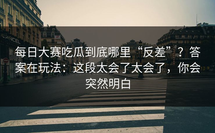 每日大赛吃瓜到底哪里“反差”？答案在玩法：这段太会了太会了，你会突然明白