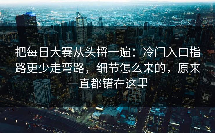 把每日大赛从头捋一遍：冷门入口指路更少走弯路，细节怎么来的，原来一直都错在这里