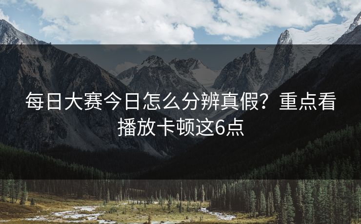 每日大赛今日怎么分辨真假？重点看播放卡顿这6点