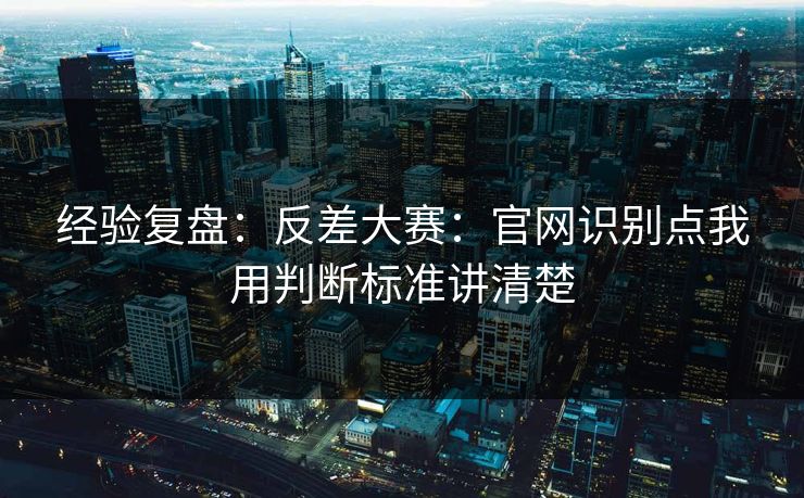 经验复盘：反差大赛：官网识别点我用判断标准讲清楚