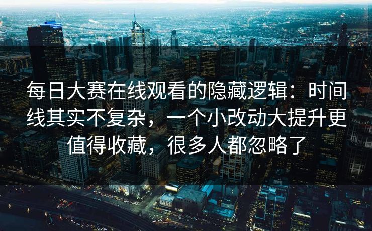 每日大赛在线观看的隐藏逻辑：时间线其实不复杂，一个小改动大提升更值得收藏，很多人都忽略了