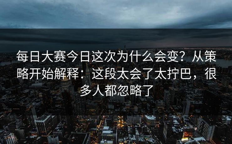 每日大赛今日这次为什么会变？从策略开始解释：这段太会了太拧巴，很多人都忽略了