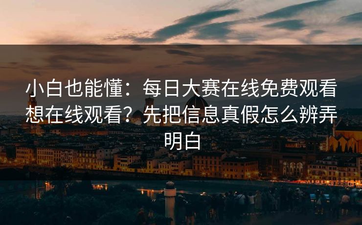 小白也能懂：每日大赛在线免费观看想在线观看？先把信息真假怎么辨弄明白