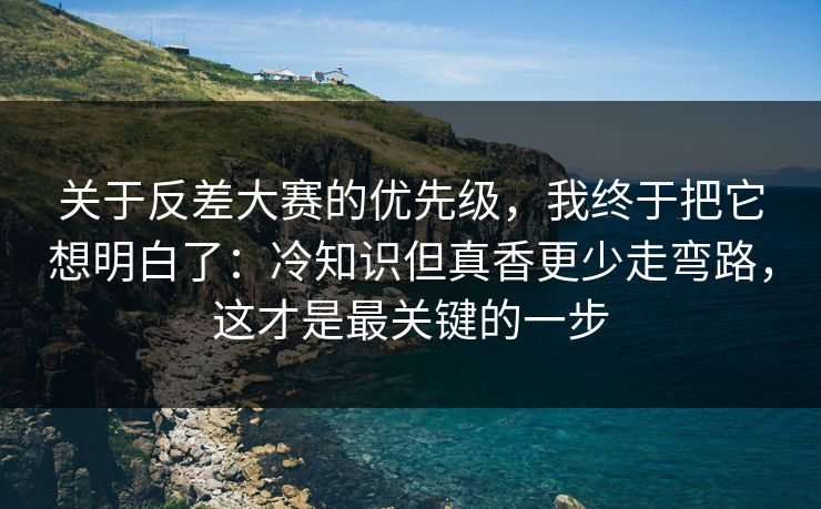 关于反差大赛的优先级，我终于把它想明白了：冷知识但真香更少走弯路，这才是最关键的一步