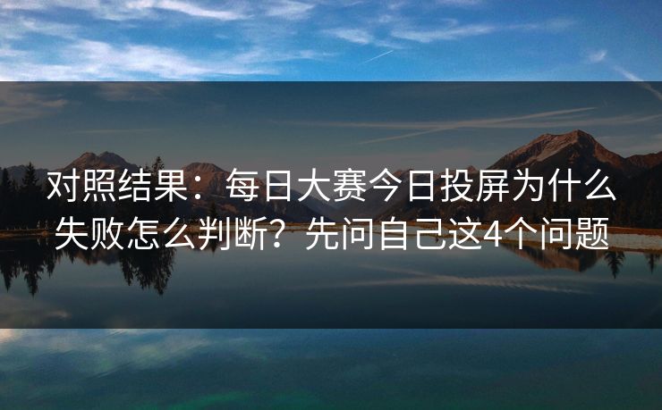 对照结果：每日大赛今日投屏为什么失败怎么判断？先问自己这4个问题