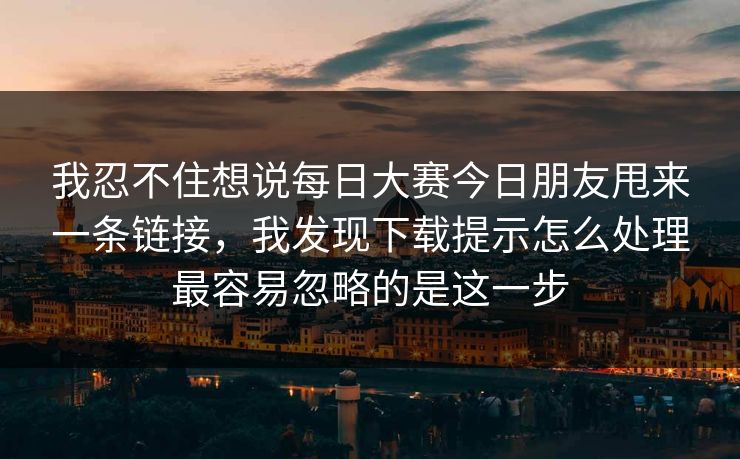 我忍不住想说每日大赛今日朋友甩来一条链接，我发现下载提示怎么处理最容易忽略的是这一步