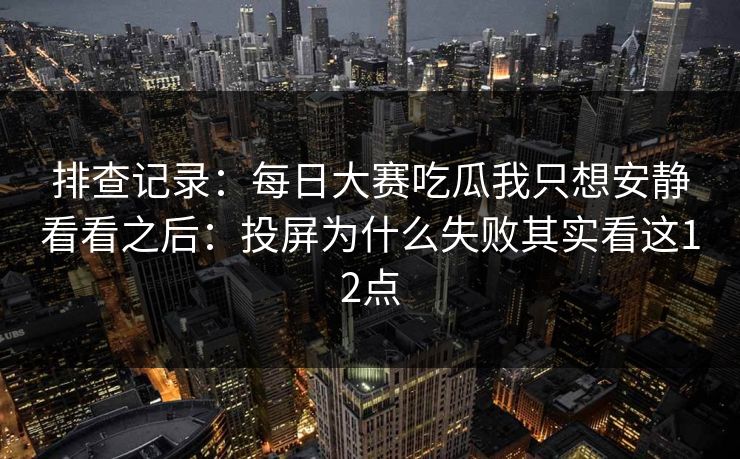 排查记录：每日大赛吃瓜我只想安静看看之后：投屏为什么失败其实看这12点