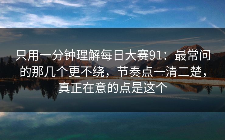 只用一分钟理解每日大赛91：最常问的那几个更不绕，节奏点一清二楚，真正在意的点是这个