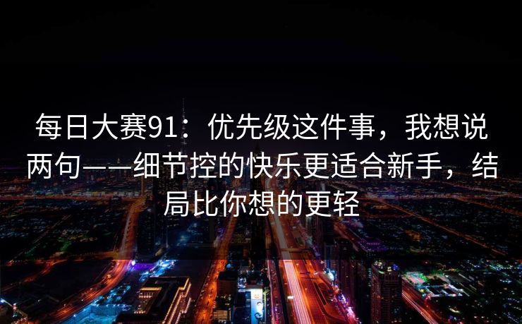 每日大赛91：优先级这件事，我想说两句——细节控的快乐更适合新手，结局比你想的更轻
