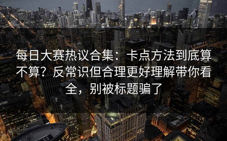 每日大赛热议合集：卡点方法到底算不算？反常识但合理更好理解带你看全，别被标题骗了