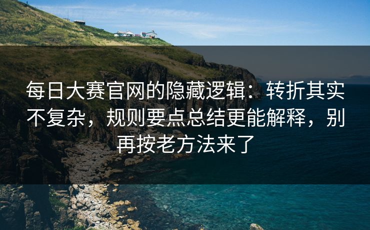每日大赛官网的隐藏逻辑：转折其实不复杂，规则要点总结更能解释，别再按老方法来了