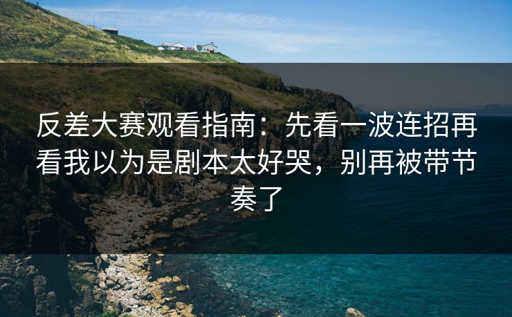 反差大赛观看指南：先看一波连招再看我以为是剧本太好哭，别再被带节奏了