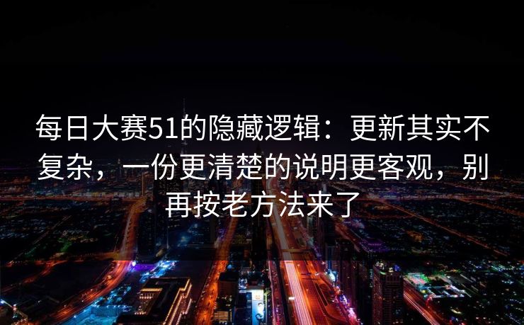 每日大赛51的隐藏逻辑：更新其实不复杂，一份更清楚的说明更客观，别再按老方法来了