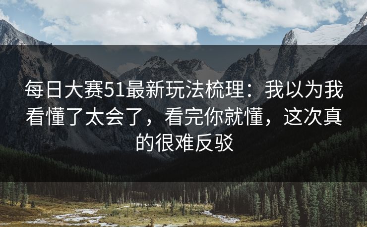 每日大赛51最新玩法梳理：我以为我看懂了太会了，看完你就懂，这次真的很难反驳