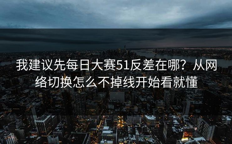 我建议先每日大赛51反差在哪？从网络切换怎么不掉线开始看就懂