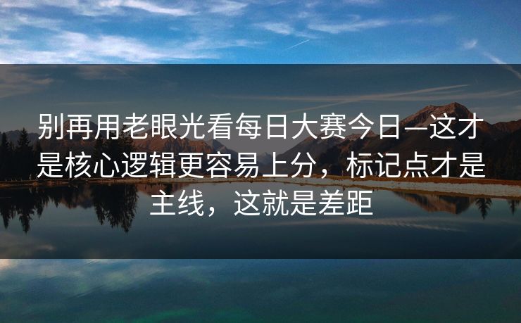别再用老眼光看每日大赛今日—这才是核心逻辑更容易上分，标记点才是主线，这就是差距