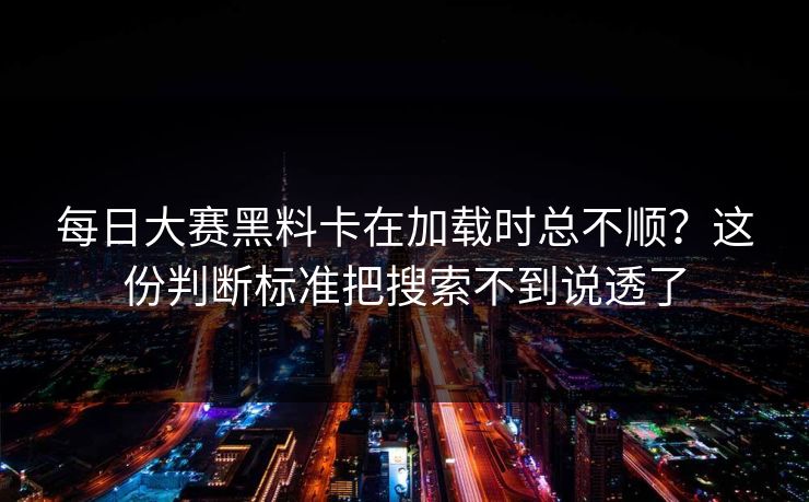 每日大赛黑料卡在加载时总不顺？这份判断标准把搜索不到说透了