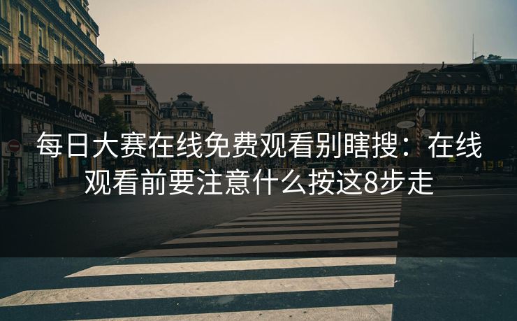 每日大赛在线免费观看别瞎搜：在线观看前要注意什么按这8步走