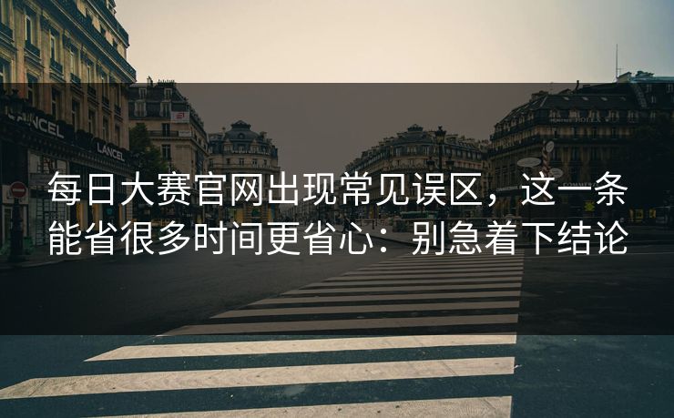 每日大赛官网出现常见误区，这一条能省很多时间更省心：别急着下结论