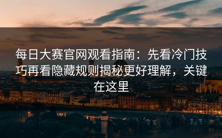 每日大赛官网观看指南：先看冷门技巧再看隐藏规则揭秘更好理解，关键在这里