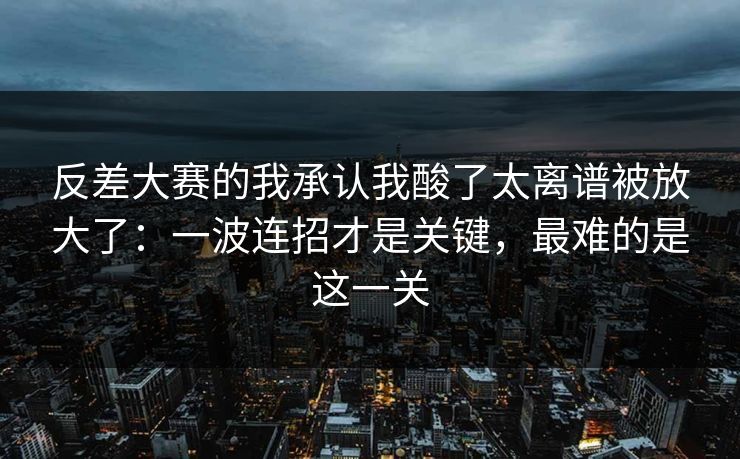 反差大赛的我承认我酸了太离谱被放大了：一波连招才是关键，最难的是这一关