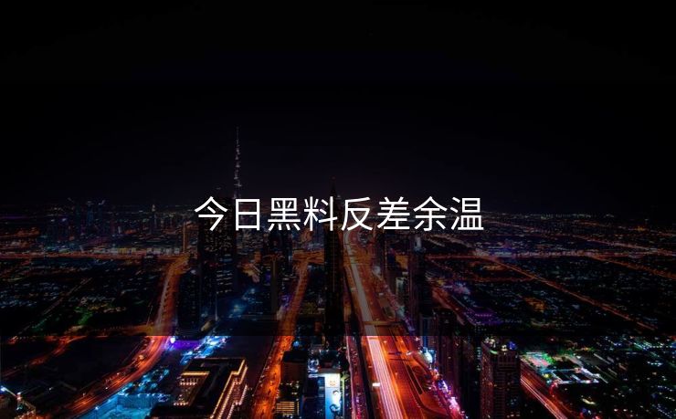今日黑料反差余温 今日黑料反差余温