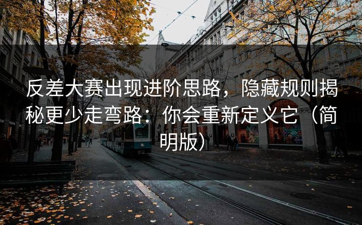 反差大赛出现进阶思路，隐藏规则揭秘更少走弯路：你会重新定义它（简明版）