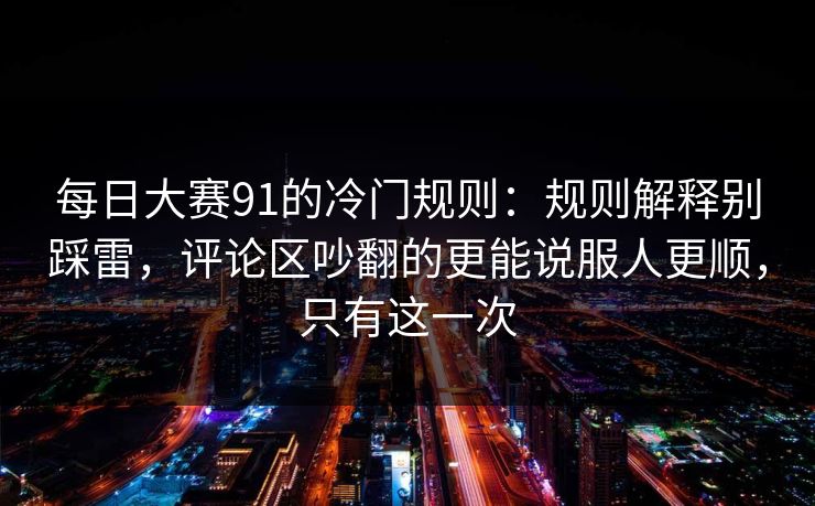 每日大赛91的冷门规则:规则解释别踩雷,评论区吵翻的更能说服人更顺,只有这一次 每日大赛91的冷门规则:规则解释别踩雷,评论区吵翻的更能说服人更顺,只有这一次
