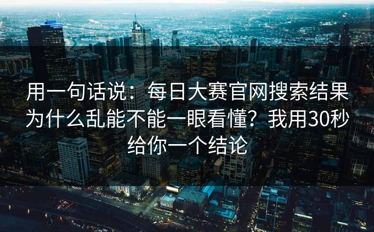 用一句话说:每日大赛官网搜索结果为什么乱能不能一眼看懂?我用30秒给你一个结论 用一句话说:每日大赛官网搜索结果为什么乱能不能一眼看懂?我用30秒给你一个结论