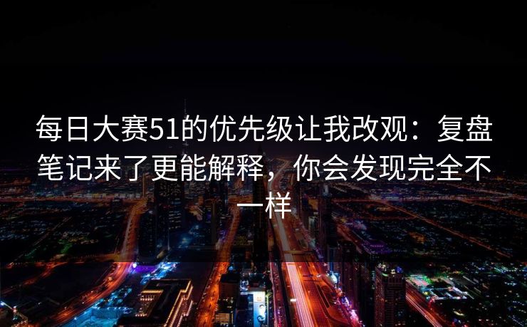 每日大赛51的优先级让我改观：复盘笔记来了更能解释，你会发现完全不一样