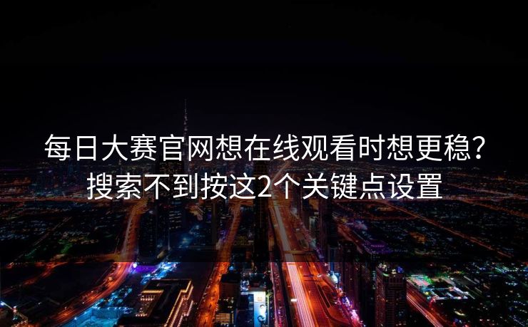 每日大赛官网想在线观看时想更稳？搜索不到按这2个关键点设置