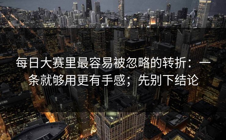 每日大赛里最容易被忽略的转折：一条就够用更有手感；先别下结论