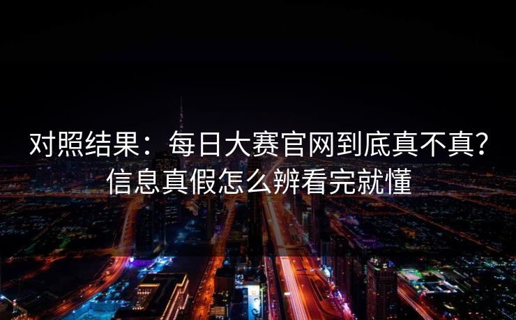 对照结果：每日大赛官网到底真不真？信息真假怎么辨看完就懂