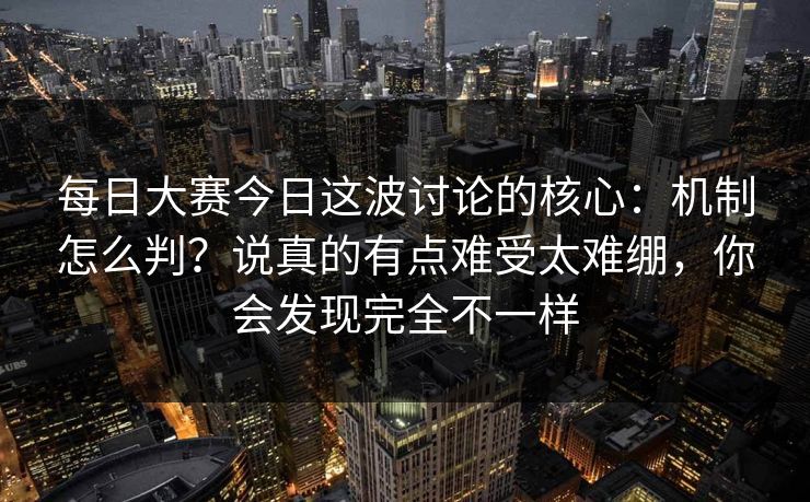 每日大赛今日这波讨论的核心：机制怎么判？说真的有点难受太难绷，你会发现完全不一样