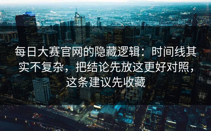 每日大赛官网的隐藏逻辑：时间线其实不复杂，把结论先放这更好对照，这条建议先收藏