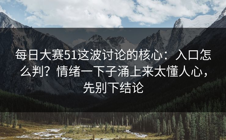 每日大赛51这波讨论的核心:入口怎么判?情绪一下子涌上来太懂人心,先别下结论 每日大赛51这波讨论的核心:入口怎么判?情绪一下子涌上来太懂人心,先别下结论