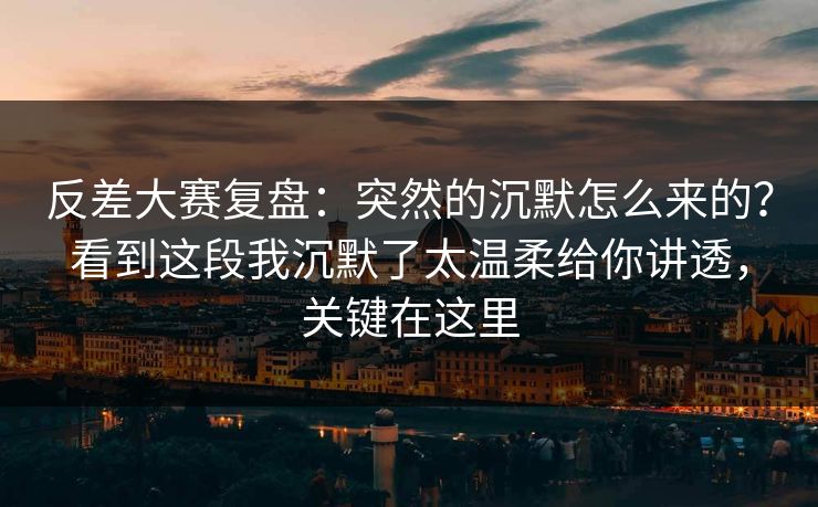 反差大赛复盘:突然的沉默怎么来的?看到这段我沉默了太温柔给你讲透,关键在这里 反差大赛复盘:突然的沉默怎么来的?看到这段我沉默了太温柔给你讲透,关键在这里