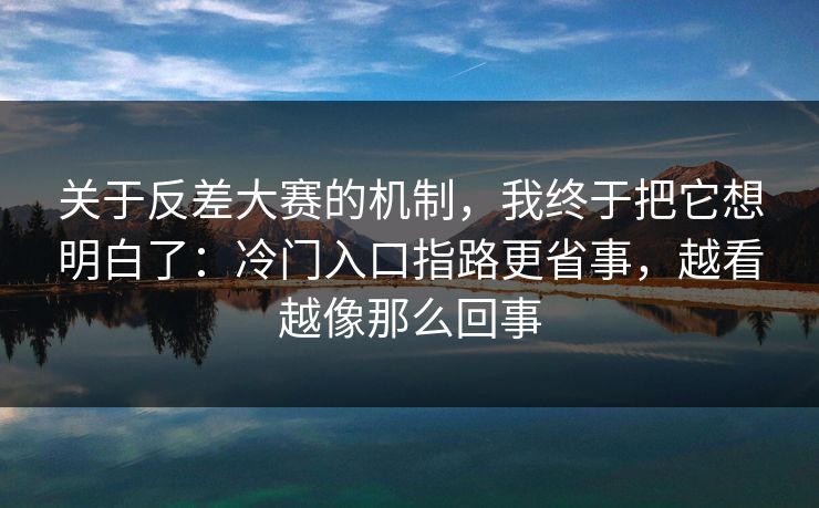 关于反差大赛的机制，我终于把它想明白了：冷门入口指路更省事，越看越像那么回事